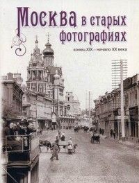 Москва в старых фотографиях. Конец XIX - начало ХХ века.(на русском языке)