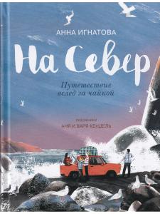 Игнатова А. На Север. Путешествие всед за чайкой. Илл. А. и В. Кендель