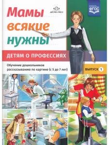 Мамы всякие нужны. Детям о профессиях. Обучение дошкольников рассказыванию по картинке (с 5 до 7 лет). Выпуск.1. ФГОС