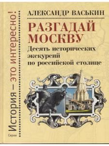 Разгадай Москву: Десять исторических экскурсий по российской столице