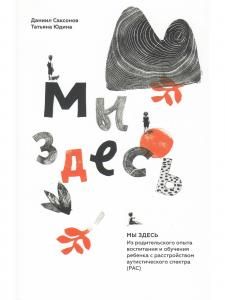 Мы здесь: из родительского опыта воспитания и обучения ребенка с расстройством аутистического спектра (РАС)