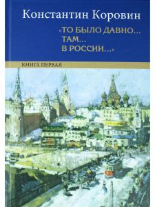 Коровин К.А. "То было давно…там…в России…": Воспоминания…: в 2 кн.