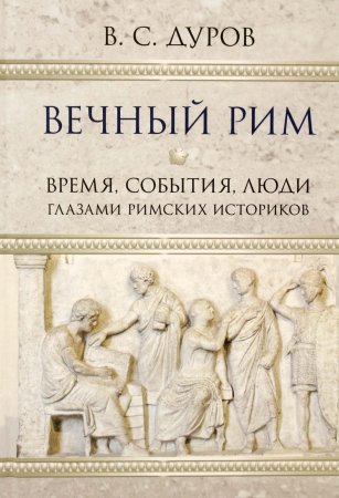 Вечный Рим. Время, события, люди глазами римских историков.