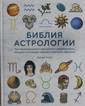 Библия астрологии: Как гармонизировать отношения с окружающими, построить успешную карьеру и улучшить здоровье