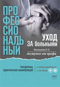 Профессиональный уход за больными. Алгоритмы практических манипуляций в медучреждении и на дому. Доступно от профи.