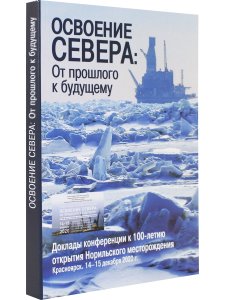 Освоение Севера: От прошлого к будущему: Доклады конференции к 100-летию открытия Норильского месторождения