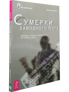 Сумерки заводного бога Беседы о науке и духовности на закате эпохи