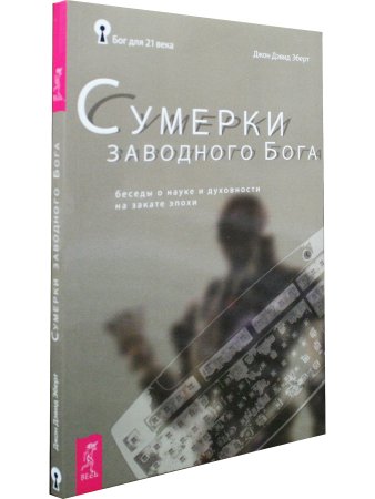 Сумерки заводного бога Беседы о науке и духовности на закате эпохи