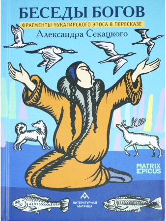 Беседы богов. Фрагменты чукагирского эпоса в пересказе Александра Секацкого