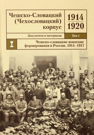 Чешско-Словацкий (Чехословацкий) корпус. 1914-1920. Документы и материалы. Том 1. Чешско-словацкие военные формирования в России. 1914-1917 гг.