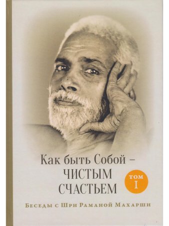 Как быть Собой — чистым Счастьем. Беседы с Шри Раманой Махарши. Том 1 4-е изд.