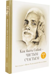 Как быть Собой — чистым Счастьем. Беседы с Шри Раманой Махарши. Том 1 4-е изд.