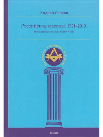Российские масоны. 1721–2019. Биографический словарь. Век XVIII. Том III