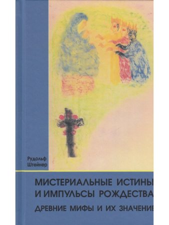 Мистериальные истины и импульсы Рождества. Древние мифы и их значение: 16 лекций, прочитанных в Базеле 23 декабря 1917 г., и в Дорнахе между 24 декабря 1917 г. и 24 января 1918 г.