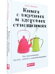 Книга о вкусных и здоровых отношениях: Как приготовить дружбу, любовь и взаимопонимание