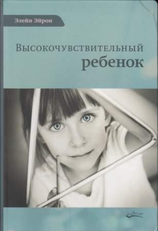 Эйрон. Э. Высокочувствительный ребёнок. Как помочь нашим детям расцвести в этом тяжелом мире 