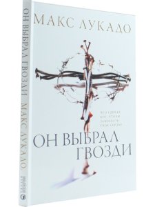 Макс Лукадо Он выбрал гвозди