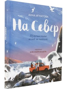 Игнатова А. На Север. Путешествие всед за чайкой. Илл. А. и В. Кендель